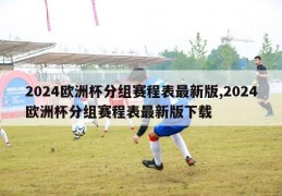 2024欧洲杯分组赛程表最新版,2024欧洲杯分组赛程表最新版下载