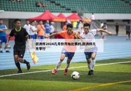 欧洲杯2024几月份开始比赛的,欧洲杯几月举行