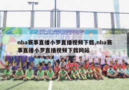 nba赛事直播小罗直播视频下载,nba赛事直播小罗直播视频下载网站