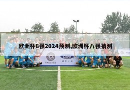 欧洲杯8强2024预测,欧洲杯八强猜测