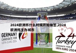 2024欧洲杯什么时候开始抽签,2024欧洲杯主办城市