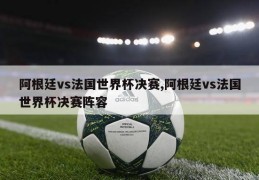 阿根廷vs法国世界杯决赛,阿根廷vs法国世界杯决赛阵容