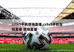 cctv5手机现场直播,cctv5手机在线直播 现场直播