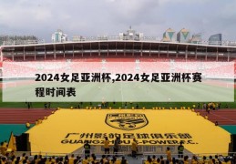 2024女足亚洲杯,2024女足亚洲杯赛程时间表