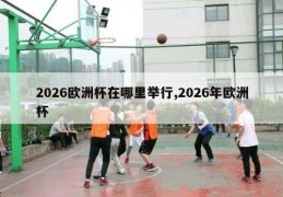 2026欧洲杯在哪里举行,2026年欧洲杯