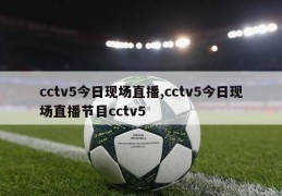 cctv5今日现场直播,cctv5今日现场直播节目cctv5