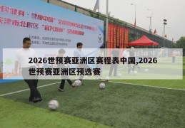 2026世预赛亚洲区赛程表中国,2026世预赛亚洲区预选赛