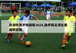 欧洲杯俄罗斯国歌2024,俄罗斯足球比赛国歌放错