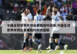 中国足球世界杯预选赛赛程时间表,中国足球世界杯预选赛赛程时间表最新