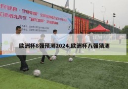 欧洲杯8强预测2024,欧洲杯八强猜测