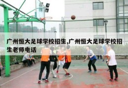 广州恒大足球学校招生,广州恒大足球学校招生老师电话