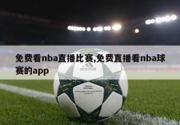 免费看nba直播比赛,免费直播看nba球赛的app