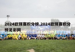 2024欧预赛积分榜,2024欧预赛积分榜足彩网