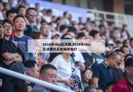 2024年nba总决赛,2024年nba总决赛什么时候开始打