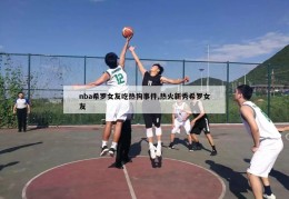 nba希罗女友吃热狗事件,热火新秀希罗女友