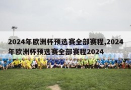 2024年欧洲杯预选赛全部赛程,2024年欧洲杯预选赛全部赛程2024