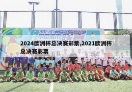 2024欧洲杯总决赛彩票,2021欧洲杯总决赛彩票