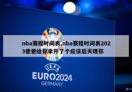 nba赛程时间表,nba赛程时间表2023爸爸给你拿开了个应该后天理你