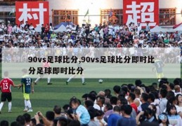 90vs足球比分,90vs足球比分即时比分足球即时比分