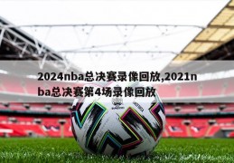 2024nba总决赛录像回放,2021nba总决赛第4场录像回放