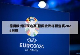 德国欧洲杯预选赛,德国欧洲杯预选赛2024战绩