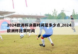 2024欧洲杯决赛时间是多少点,2024欧洲杯比赛时间