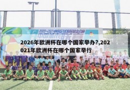 2026年欧洲杯在哪个国家举办?,202021年欧洲杯在哪个国家举行