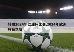 转播2024年欧洲杯比赛,2024年欧洲杯预选赛