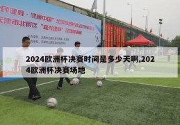 2024欧洲杯决赛时间是多少天啊,2024欧洲杯决赛场地