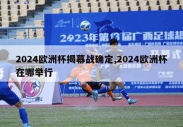 2024欧洲杯揭幕战确定,2024欧洲杯在哪举行