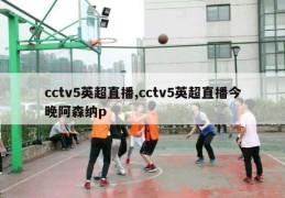 cctv5英超直播,cctv5英超直播今晚阿森纳p