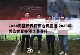 2024男篮世界杯预选赛直播,2023年男篮世界杯预选赛赛程