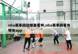 nba赛事回放哪里看啊,nba赛事回看有哪些app