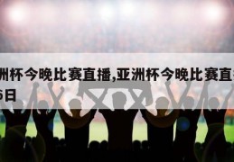 亚洲杯今晚比赛直播,亚洲杯今晚比赛直播3月6日