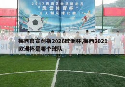 梅西官宣剑指2026欧洲杯,梅西2021欧洲杯是哪个球队