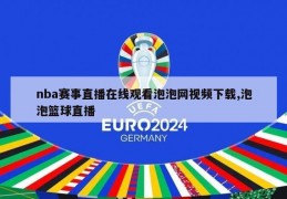 nba赛事直播在线观看泡泡网视频下载,泡泡篮球直播