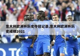 意大利欧洲杯历史夺冠记录,意大利欧洲杯历史成绩2021