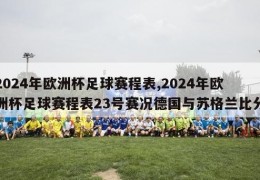 2024年欧洲杯足球赛程表,2024年欧洲杯足球赛程表23号赛况德国与苏格兰比分