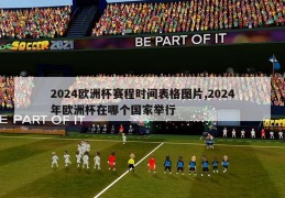 2024欧洲杯赛程时间表格图片,2024年欧洲杯在哪个国家举行