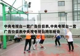 中央电视台一套广告价目表,中央电视台一套广告价目表中央视电视台跨年晚会