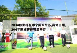 2034欧洲杯在哪个国家举办,具体日期,204年欧洲杯在哪里举行