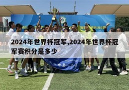 2024年世界杯冠军,2024年世界杯冠军赛积分是多少