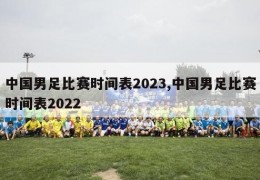 中国男足比赛时间表2023,中国男足比赛时间表2022