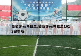 葡萄牙vs乌拉圭,葡萄牙vs乌拉圭2022完整版