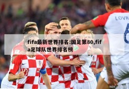 fifa最新世界排名:国足第80,fifa足球队世界排名榜