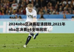 2024nba总决赛超清回放,2021年nba总决赛g4全场回放