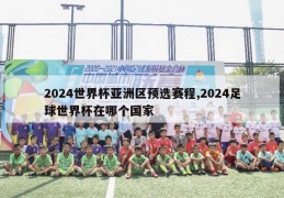 2024世界杯亚洲区预选赛程,2024足球世界杯在哪个国家