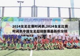 2024女足比赛时间表,2024女足比赛时间表中国女足超级联赛最新积分榜