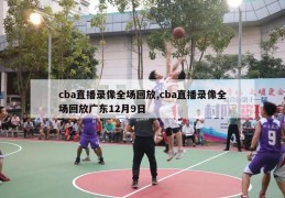 cba直播录像全场回放,cba直播录像全场回放广东12月9日