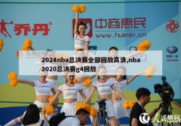 2024nba总决赛全部回放高清,nba2020总决赛g4回放